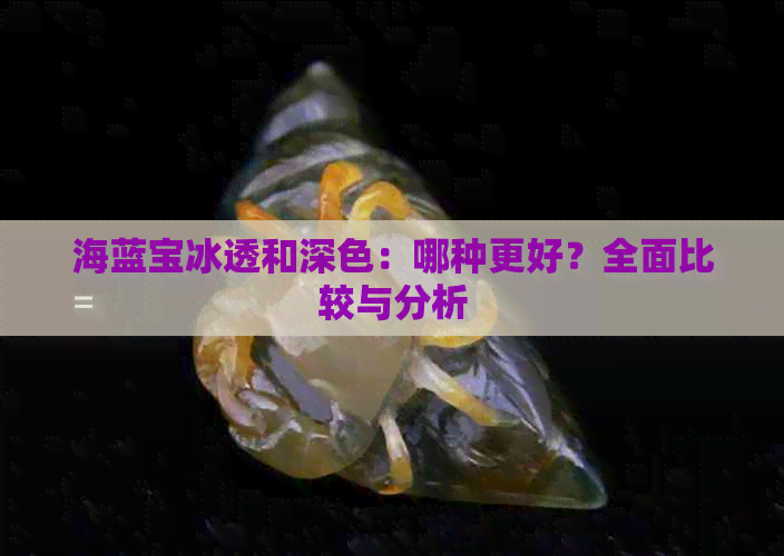 海蓝宝冰透和深色：哪种更好？全面比较与分析