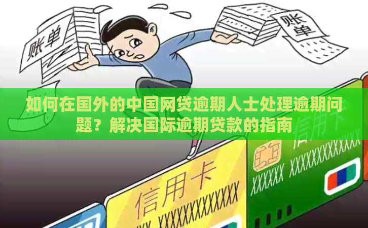 如何在国外的中国网贷逾期人士处理逾期问题？解决国际逾期贷款的指南