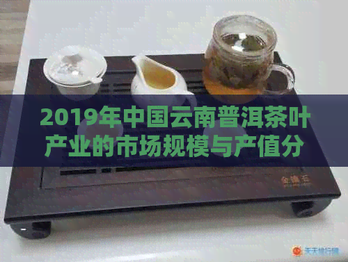 2019年中国云南普洱茶叶产业的市场规模与产值分析