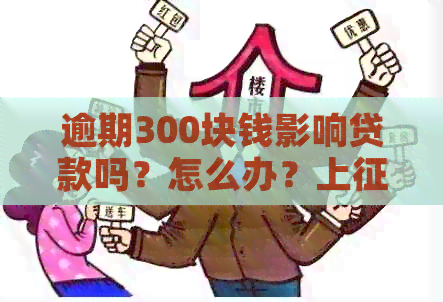 逾期300块钱影响贷款吗？怎么办？上了吗？