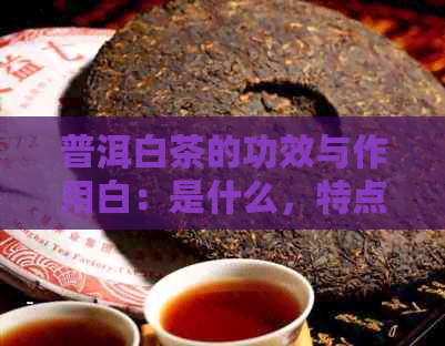 普洱白茶的功效与作用白：是什么，特点和口感