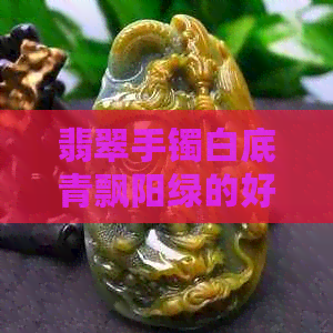 翡翠手镯白底青飘阳绿的好不好看：评价与推荐