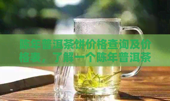 陈年普洱茶饼价格查询及价格表，了解一个陈年普洱茶饼多少钱。