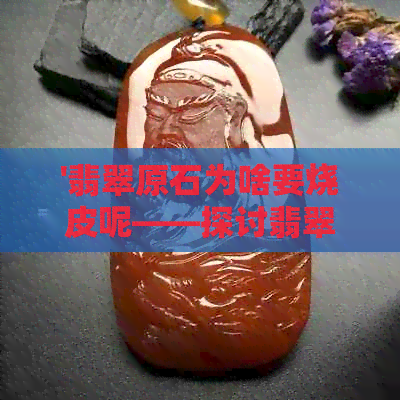 '翡翠原石为啥要烧皮呢——探讨翡翠原石烧皮的原因与意义'