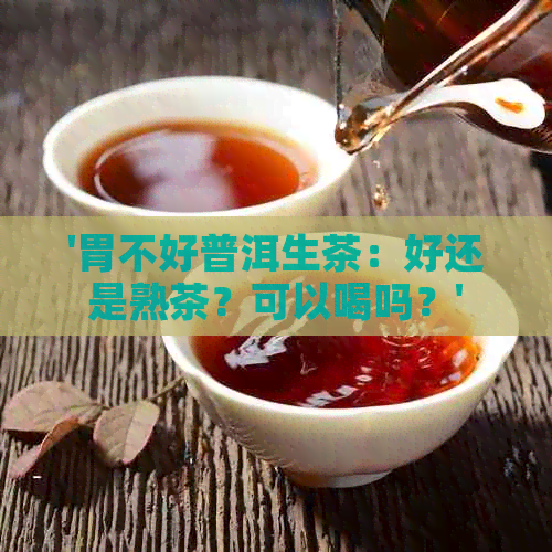 '胃不好普洱生茶：好还是熟茶？可以喝吗？'