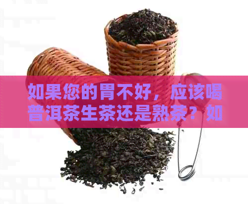 如果您的胃不好，应该喝普洱茶生茶还是熟茶？如何选择最适合您的普洱茶？