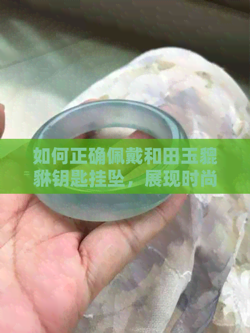 如何正确佩戴和田玉貔貅钥匙挂坠，展现时尚与风水的完美结合？