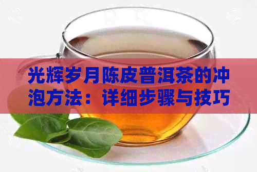 光辉岁月陈皮普洱茶的冲泡方法：详细步骤与技巧