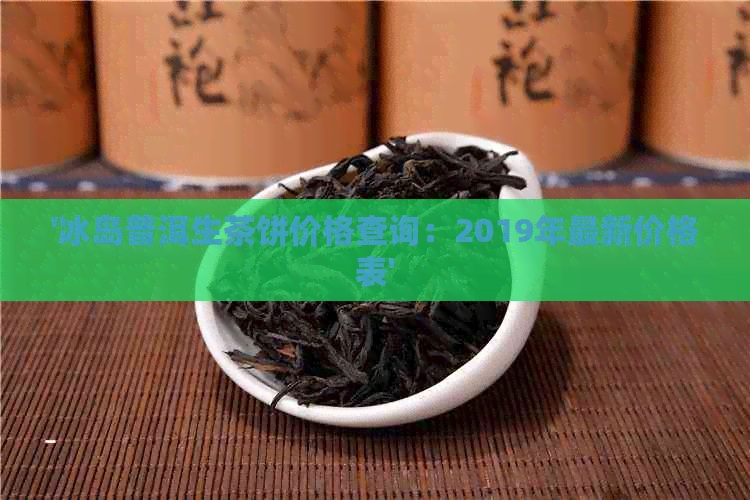 '冰岛普洱生茶饼价格查询：2019年最新价格表'