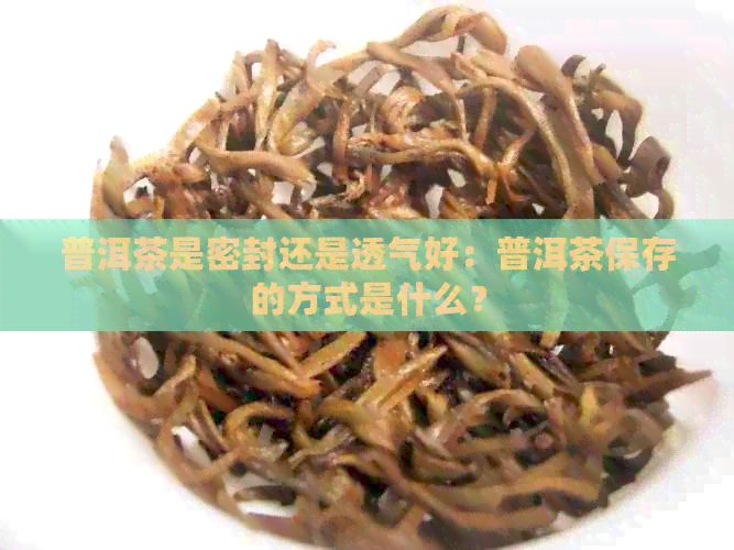 普洱茶是密封还是透气好：普洱茶保存的方式是什么？