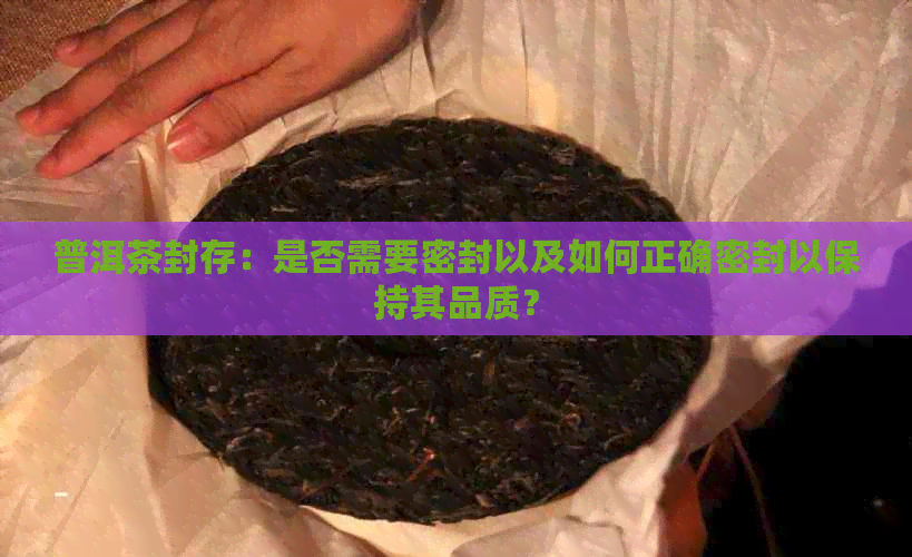 普洱茶封存：是否需要密封以及如何正确密封以保持其品质？