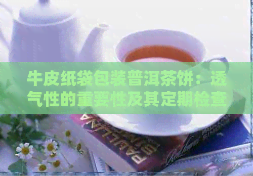 牛皮纸袋包装普洱茶饼：透气性的重要性及其定期检查建议