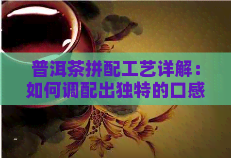 普洱茶拼配工艺详解：如何调配出独特的口感？