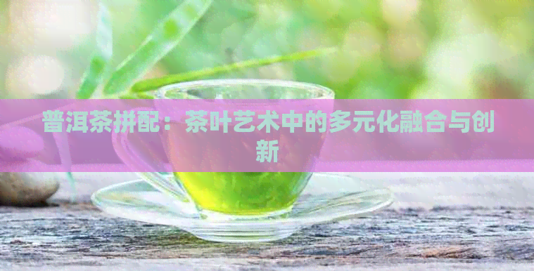 普洱茶拼配：茶叶艺术中的多元化融合与创新