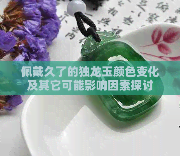 佩戴久了的独龙玉颜色变化及其它可能影响因素探讨