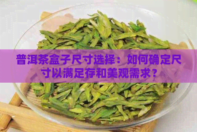 普洱茶盒子尺寸选择：如何确定尺寸以满足存和美观需求？