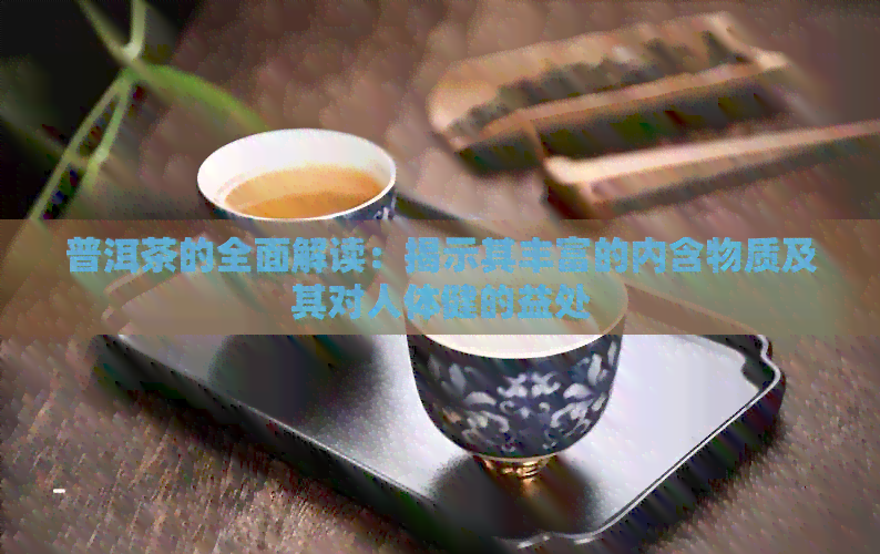 普洱茶的全面解读：揭示其丰富的内含物质及其对人体健的益处