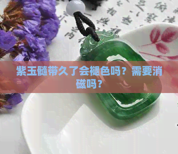 紫玉髓带久了会褪色吗？需要消磁吗？