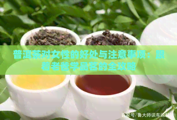 普洱茶对女性的好处与注意事项：跟着老爸学品茗的全攻略