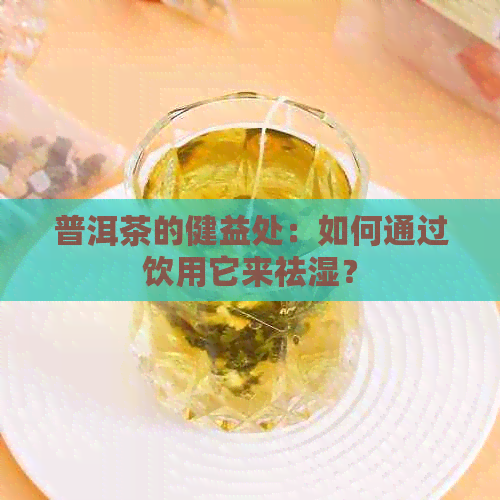 普洱茶的健益处：如何通过饮用它来祛湿？