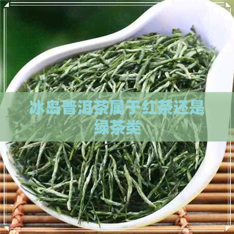 冰岛普洱茶属于红茶还是绿茶类