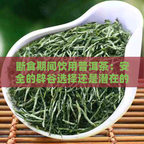 断食期间饮用普洱茶：安全的辟谷选择还是潜在的健风险？