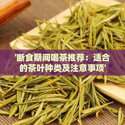 '断食期间喝茶推荐：适合的茶叶种类及注意事项'