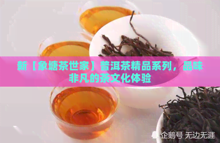 新【象塘茶世家】普洱茶精品系列，品味非凡的茶文化体验