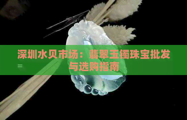 深圳水贝市场：翡翠玉镯珠宝批发与选购指南