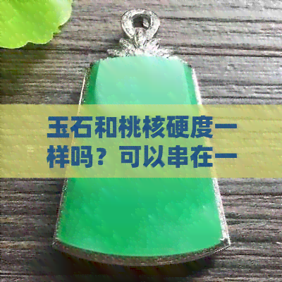 玉石和桃核硬度一样吗？可以串在一起做手串吗？