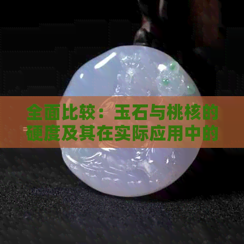 全面比较：玉石与桃核的硬度及其在实际应用中的差异