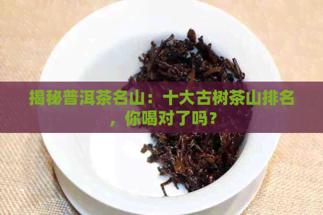 揭秘普洱茶名山：十大古树茶山排名，你喝对了吗？