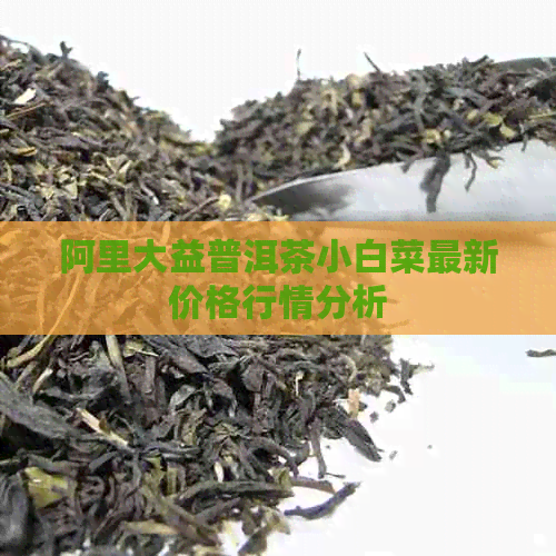 阿里大益普洱茶小白菜最新价格行情分析