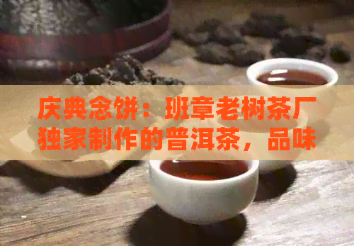 庆典念饼：班章老树茶厂独家制作的普洱茶，品味历与文化的完美融合