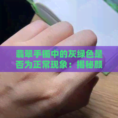 翡翠手镯中的灰绿色是否为正常现象：揭秘颜色偏离的原因与解决方法