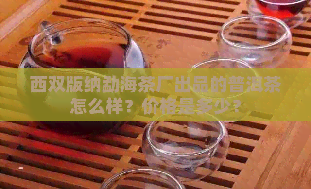 西双版纳勐海茶厂出品的普洱茶怎么样？价格是多少？