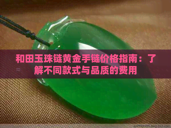 和田玉珠链黄金手链价格指南：了解不同款式与品质的费用