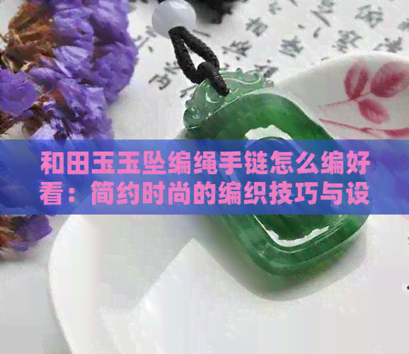 和田玉玉坠编绳手链怎么编好看：简约时尚的编织技巧与设计灵感