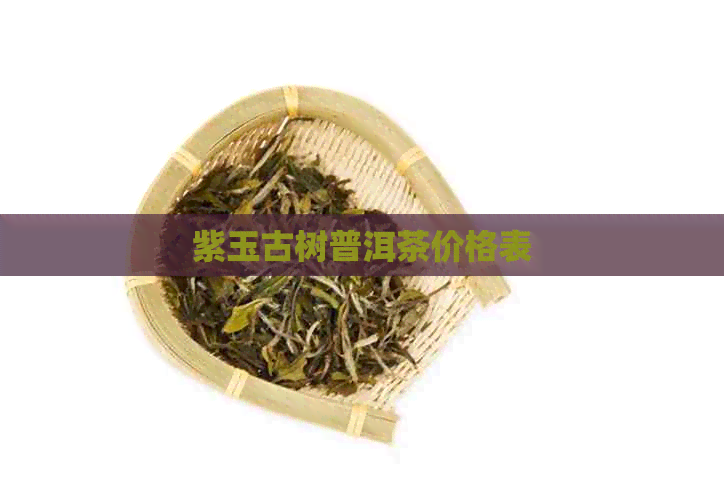 紫玉古树普洱茶价格表