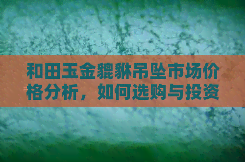 和田玉金貔貅吊坠市场价格分析，如何选购与投资？