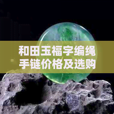 和田玉福字编绳手链价格及选购指南，了解制作材料、工艺与等多方面信息