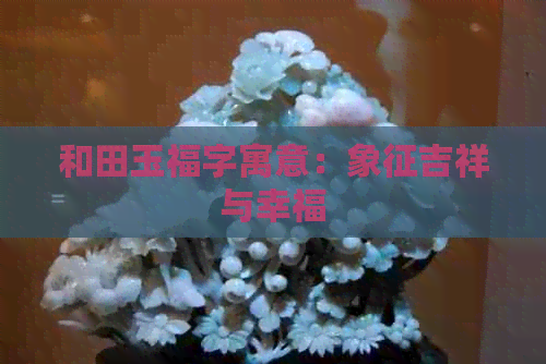 和田玉福字寓意：象征吉祥与幸福