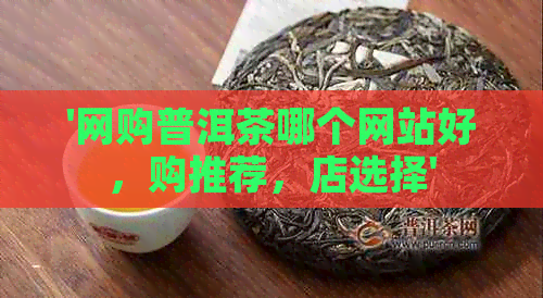 '网购普洱茶哪个网站好，购推荐，店选择'