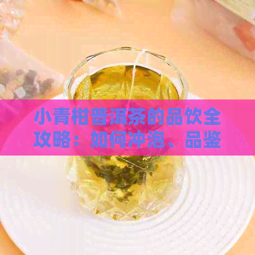 小青柑普洱茶的品饮全攻略：如何冲泡、品鉴与搭配，让您全面掌握饮用方法