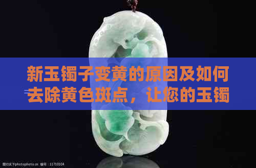 新玉镯子变黄的原因及如何去除黄色斑点，让您的玉镯恢复光彩