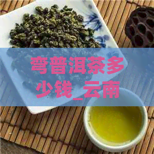 弯普洱茶多少钱_云南普洱茶弯产地