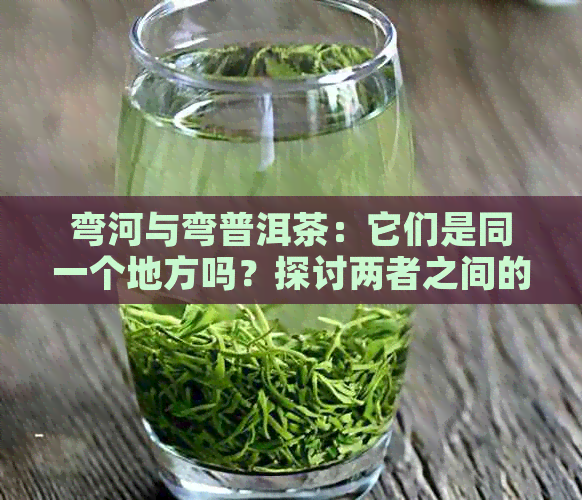 弯河与弯普洱茶：它们是同一个地方吗？探讨两者之间的关系及其区别