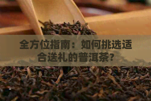 全方位指南：如何挑选适合送礼的普洱茶？