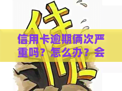 信用卡逾期俩次严重吗？怎么办？会有什么影响？