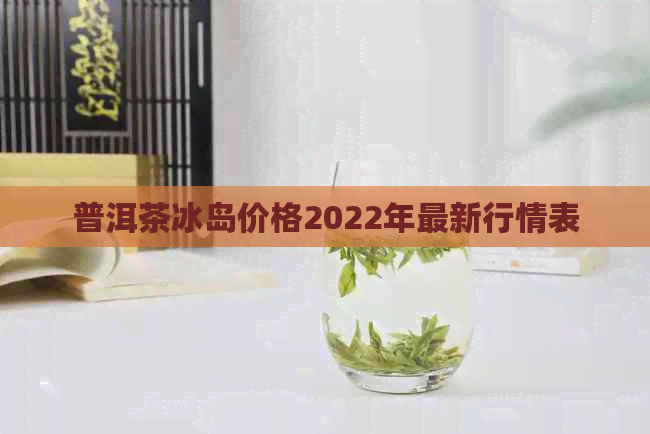 普洱茶冰岛价格2022年最新行情表